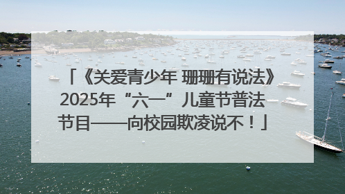 《关爱青少年 珊珊有说法》2025年“六一”儿童节普法节目——向校园欺凌说不！