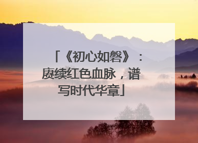 《初心如磐》：赓续红色血脉，谱写时代华章