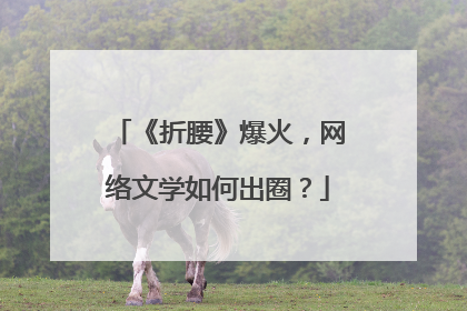 《折腰》爆火，网络文学如何出圈？