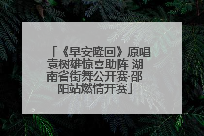 《早安隆回》原唱袁树雄惊喜助阵 湖南省街舞公开赛·邵阳站燃情开赛