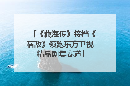 《藏海传》接档《宿敌》领跑东方卫视精品剧集赛道