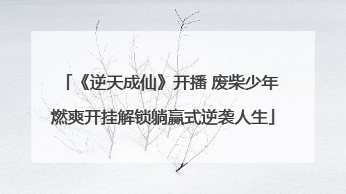 《逆天成仙》开播 废柴少年燃爽开挂解锁躺赢式逆袭人生