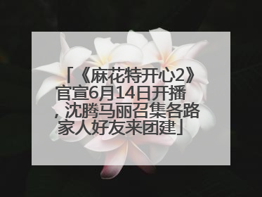 《麻花特开心2》官宣6月14日开播，沈腾马丽召集各路家人好友来团建