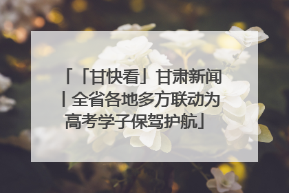 「甘快看」甘肃新闻丨全省各地多方联动为高考学子保驾护航