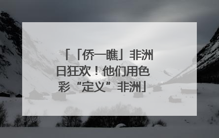 「侨一瞧」非洲日狂欢！他们用色彩“定义”非洲