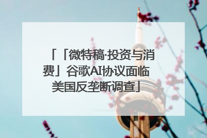 「微特稿·投资与消费」谷歌AI协议面临美国反垄断调查