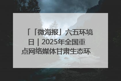 「微海报」六五环境日｜2025年全国重点网络媒体甘肃生态环保行走进兰州新区