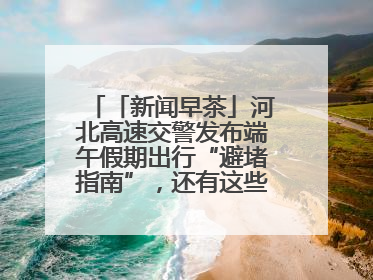 「新闻早茶」河北高速交警发布端午假期出行“避堵指南”，还有这些热点……