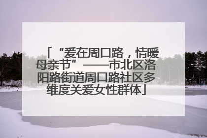 “爱在周口路,情暖母亲节”——市北区洛阳路街道周口路社区多维度关爱女性群体