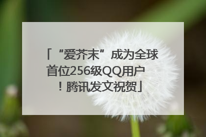 “爱芥末”成为全球首位256级QQ用户！腾讯发文祝贺