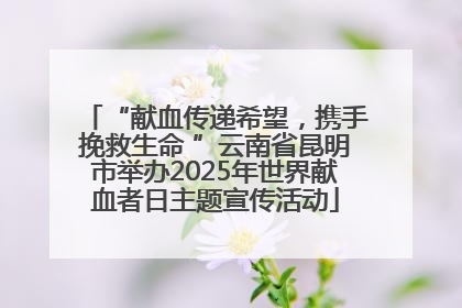 “献血传递希望，携手挽救生命 ”云南省昆明市举办2025年世界献血者日主题宣传活动