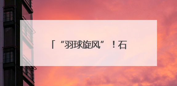 “羽球旋风”！石鼓少年全国总决赛揽1金1银1铜