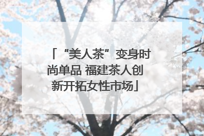 “美人茶”变身时尚单品 福建茶人创新开拓女性市场