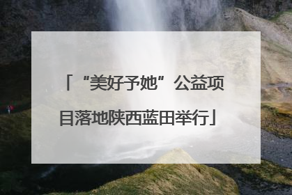 “美好予她”公益项目落地陕西蓝田举行