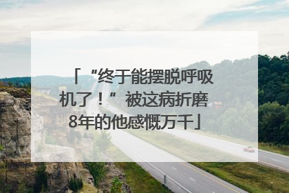 “终于能摆脱呼吸机了！”被这病折磨8年的他感慨万千