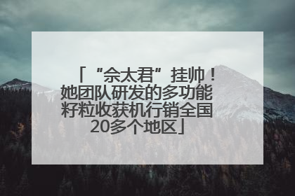 “佘太君”挂帅！她团队研发的多功能籽粒收获机行销全国20多个地区