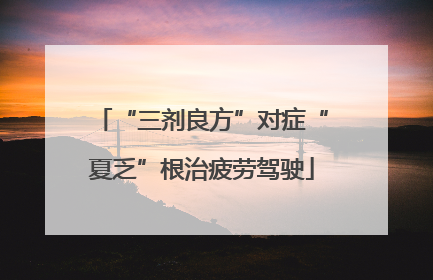 “三剂良方”对症“夏乏”根治疲劳驾驶