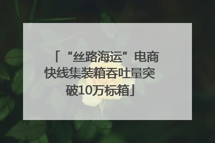 “丝路海运”电商快线集装箱吞吐量突破10万标箱