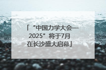 “中国力学大会—2025”将于7月在长沙盛大启幕