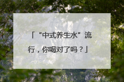 “中式养生水”流行，你喝对了吗？