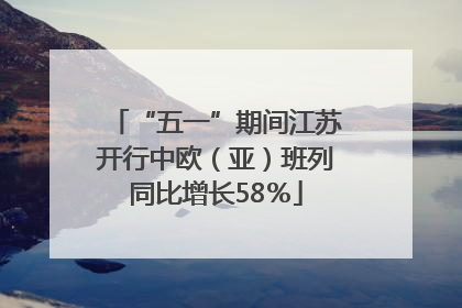 “五一”期间江苏开行中欧（亚）班列同比增长58％