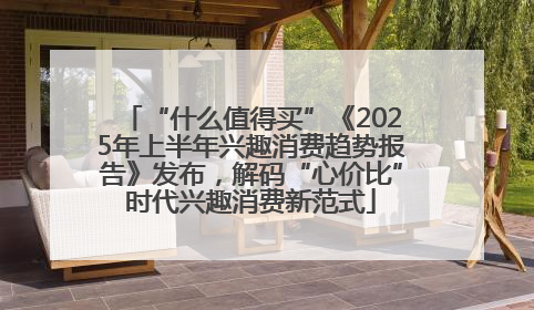 “什么值得买”《2025年上半年兴趣消费趋势报告》发布，解码“心价比”时代兴趣消费新范式