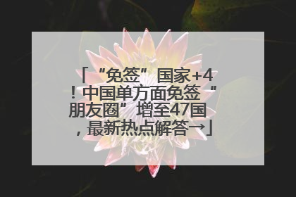 “免签”国家+4！中国单方面免签“朋友圈”增至47国，最新热点解答→