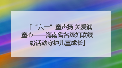 “六一”童声扬 关爱润童心——海南省各级妇联缤纷活动守护儿童成长