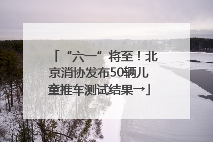 “六一”将至！北京消协发布50辆儿童推车测试结果→