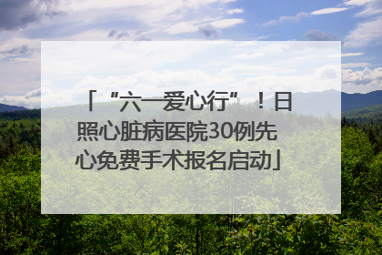 “六一爱心行”！日照心脏病医院30例先心免费手术报名启动