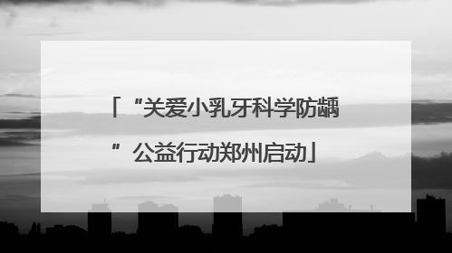 “关爱小乳牙科学防龋”公益行动郑州启动