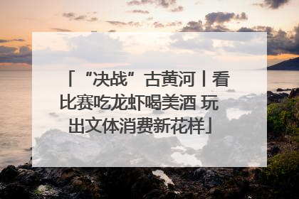“决战”古黄河丨看比赛吃龙虾喝美酒 玩出文体消费新花样