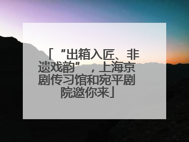 “出箱入匠、非遗戏韵”，上海京剧传习馆和宛平剧院邀你来