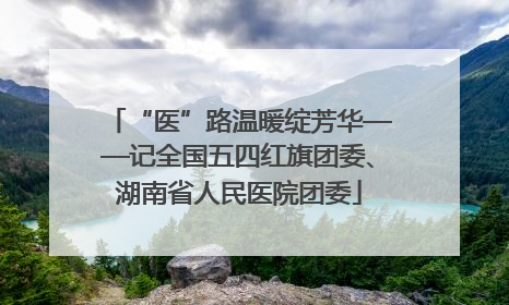 “医”路温暖绽芳华——记全国五四红旗团委、湖南省人民医院团委