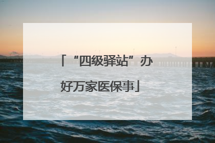 “四级驿站”办好万家医保事