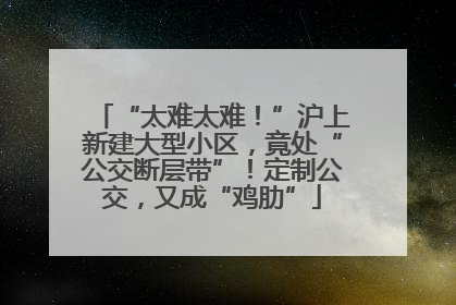 “太难太难！”沪上新建大型小区，竟处“公交断层带”！定制公交，又成“鸡肋”
