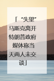 “失望”马斯克离开特朗普政府 媒体称当天两人未交谈