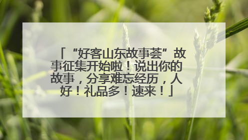 “好客山东故事荟”故事征集开始啦！说出你的故事，分享难忘经历，人好！礼品多！速来！