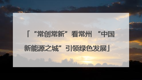 “常创常新”看常州 “中国新能源之城”引领绿色发展