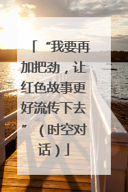 “我要再加把劲，让红色故事更好流传下去”（时空对话）