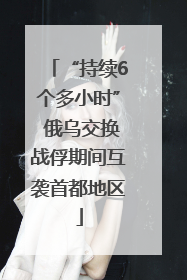 “持续6个多小时” 俄乌交换战俘期间互袭首都地区