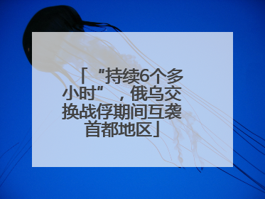 “持续6个多小时”，俄乌交换战俘期间互袭首都地区