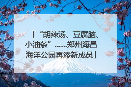 “胡辣汤、豆腐脑、小油条”……郑州海昌海洋公园再添新成员