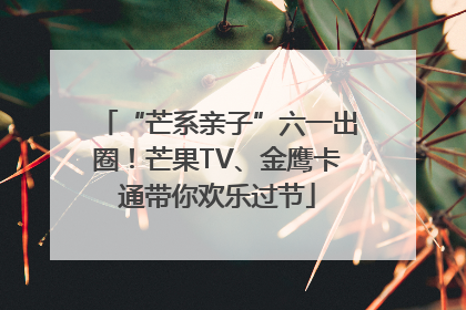 “芒系亲子”六一出圈！芒果TV、金鹰卡通带你欢乐过节