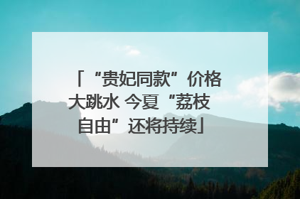 “贵妃同款”价格大跳水 今夏“荔枝自由”还将持续