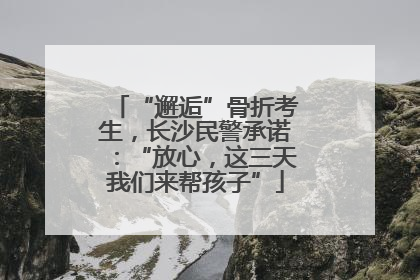 “邂逅”骨折考生，长沙民警承诺：“放心，这三天我们来帮孩子”