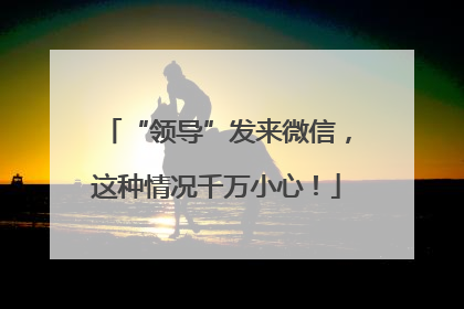 “领导”发来微信，这种情况千万小心！