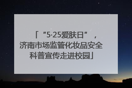 “5·25爱肤日”，济南市场监管化妆品安全科普宣传走进校园