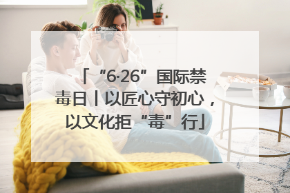 “6·26”国际禁毒日丨以匠心守初心，以文化拒“毒”行