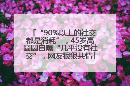 “90%以上的社交都是消耗”，45岁高圆圆自曝“几乎没有社交”，网友狠狠共情